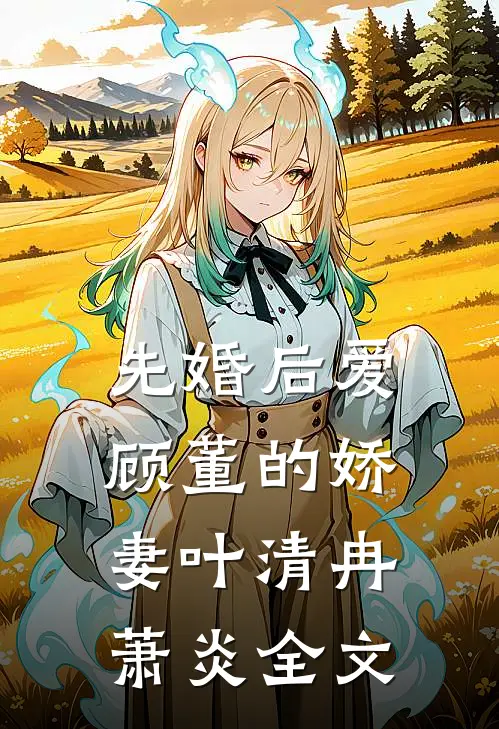 先婚后爱：顾董的娇妻叶清冉萧炎全文