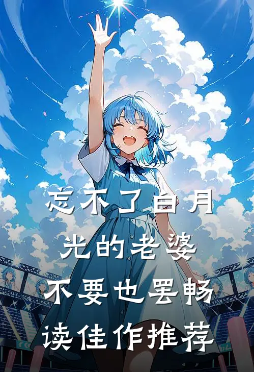 忘不了白月光的老婆，不要也罢畅读佳作推荐