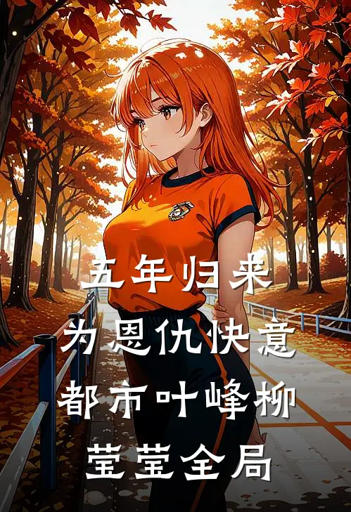 五年归来，为恩仇快意都市叶峰柳莹莹全局