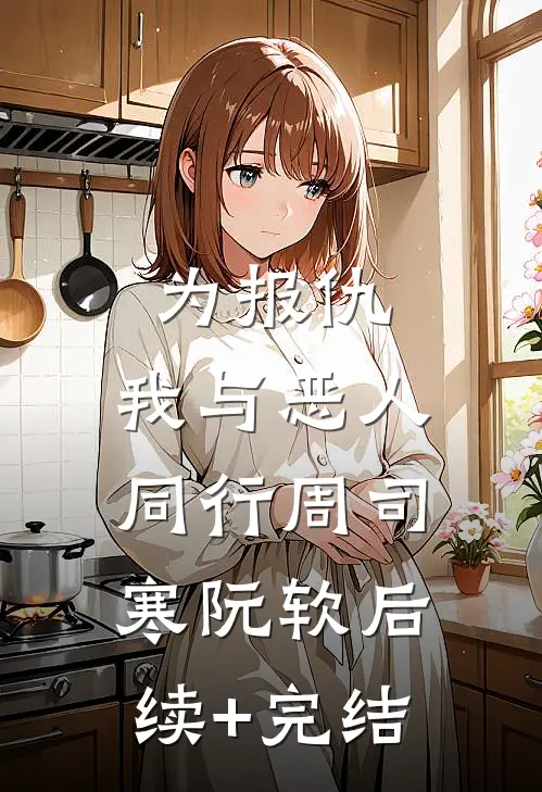 为报仇，我与恶人同行周司寒阮软后续+完结