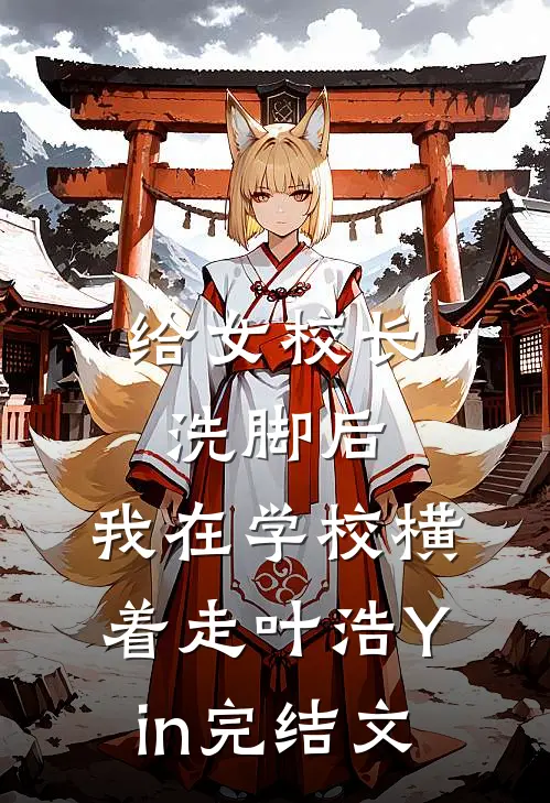 给女校长洗脚后，我在学校横着走叶浩Yin完结文