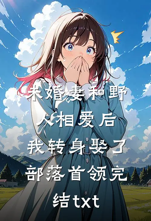 未婚妻和野人相爱后，我转身娶了部落首领完结txt