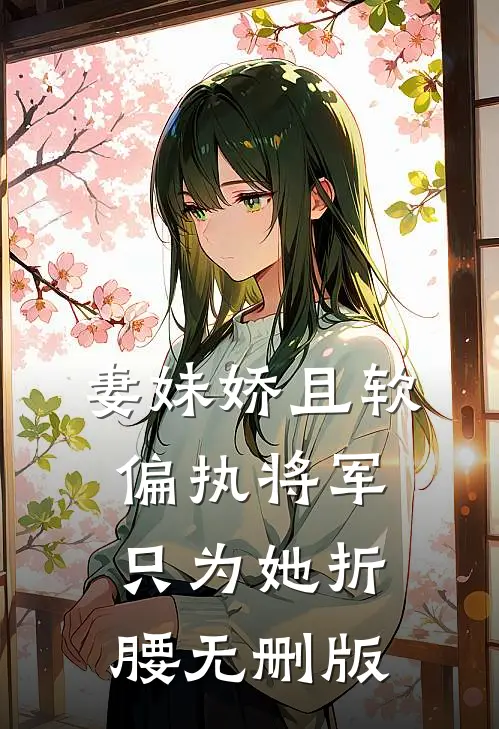 妻妹娇且软，偏执将军只为她折腰无删版