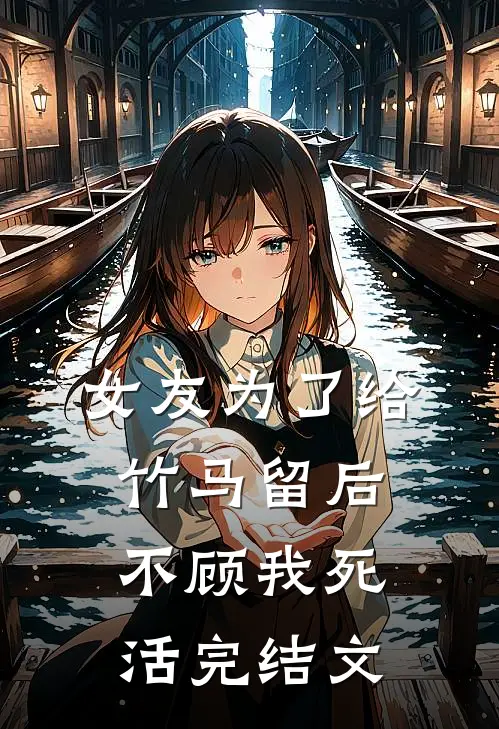 女友为了给竹马留后，不顾我死活完结文