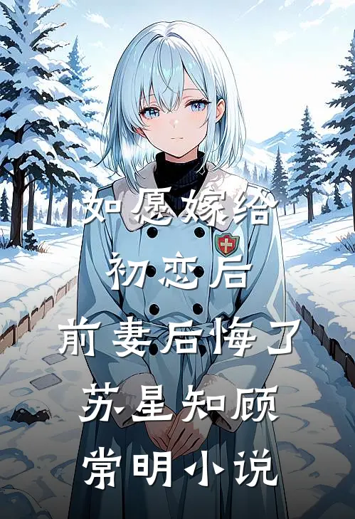如愿嫁给初恋后,前妻后悔了苏星知顾常明免费阅读