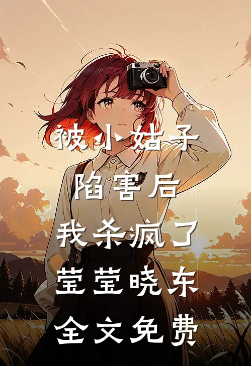 被小姑子陷害后，我杀疯了莹莹晓东全文免费