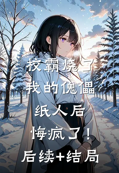 校霸烧了我的傀儡纸人后，悔疯了！后续+结局