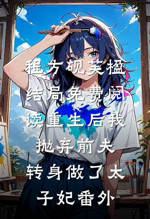 程方砚芙楹结局免费阅读重生后我抛弃前夫，转身做了太子妃番外