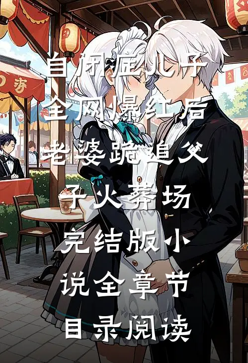 自闭症儿子全网爆红后，老婆跪追父子火葬场完结版小说全章节目录阅读