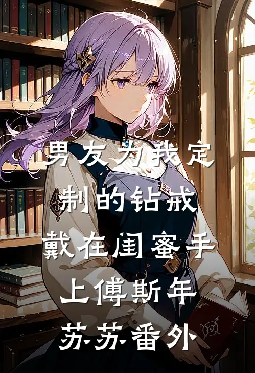 男友为我定制的钻戒，戴在闺蜜手上傅斯年苏苏番外