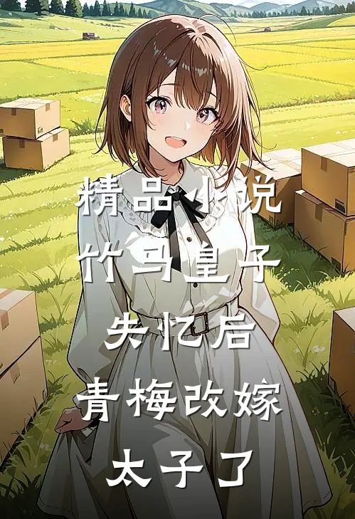 精品小说竹马皇子失忆后，青梅改嫁太子了