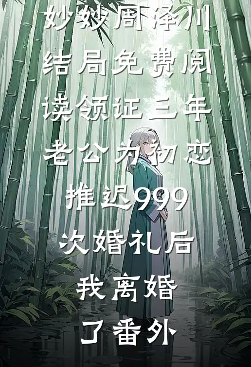 妙妙周泽川结局免费阅读领证三年，老公为初恋推迟999次婚礼后，我离婚了番外