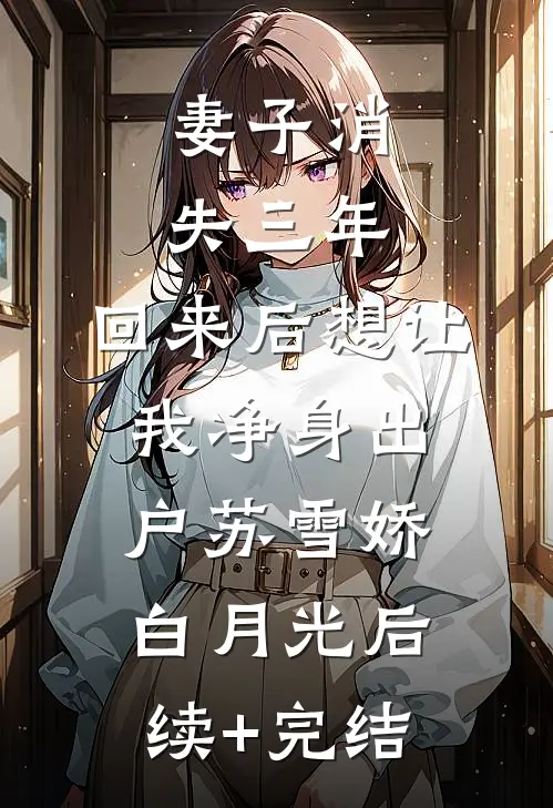 妻子消失三年，回来后想让我净身出户苏雪娇白月光后续+完结