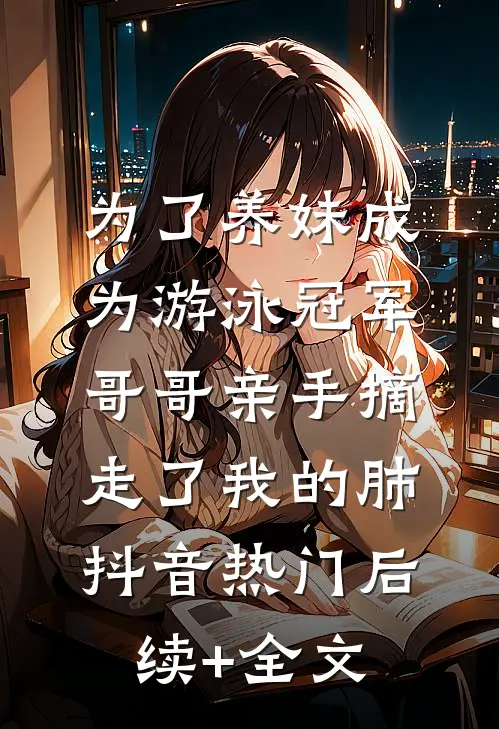 为了养妹成为游泳冠军，哥哥亲手摘走了我的肺抖音热门后续+全文