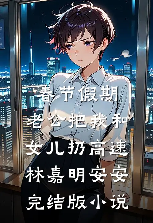 春节假期，老公把我和女儿扔高速林嘉明安安完结版小说