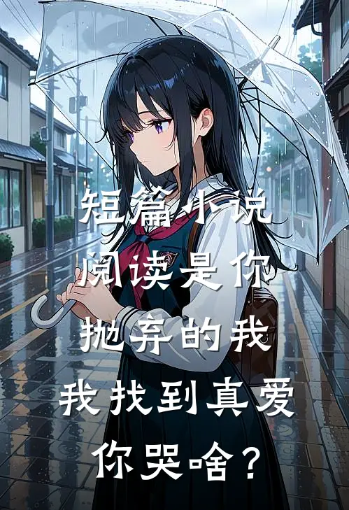 短篇小说阅读是你抛弃的我，我找到真爱你哭啥？