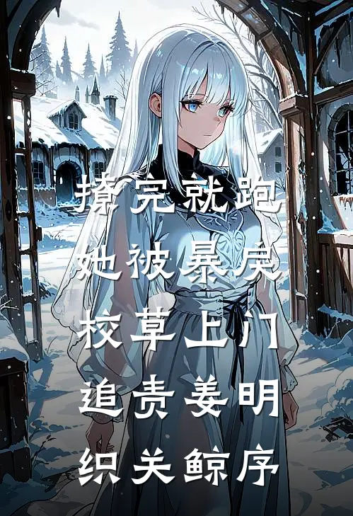 撩完就跑，她被暴戾校草上门追责姜明织关鲸序