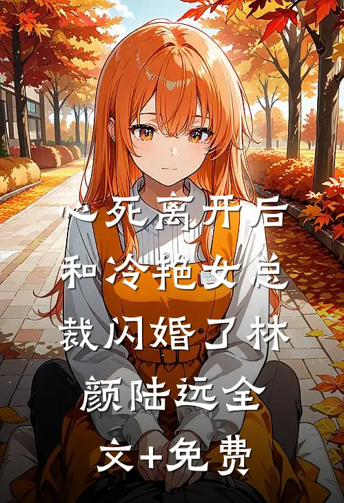 心死离开后，和冷艳女总裁闪婚了林颜陆远全文+免费