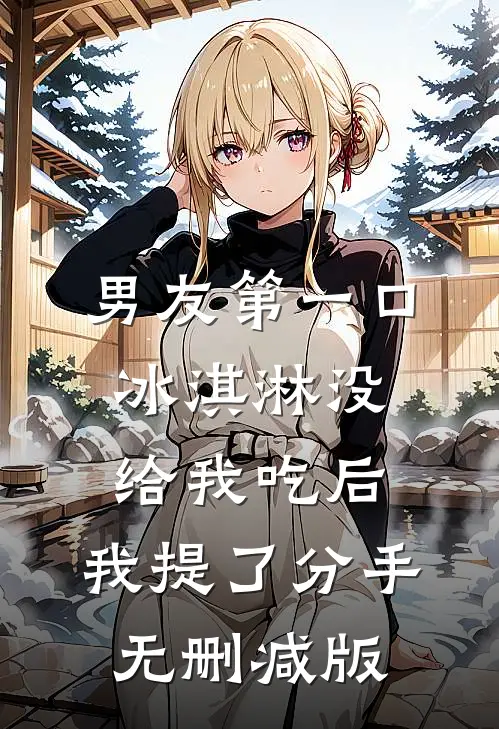 男友第一口冰淇淋没给我吃后，我提了分手无删减版