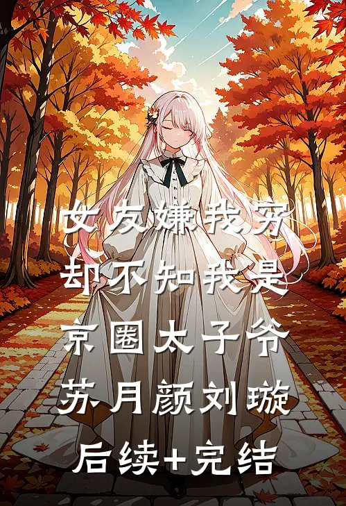 女友嫌我穷，却不知我是京圈太子爷苏月颜刘璇后续+完结