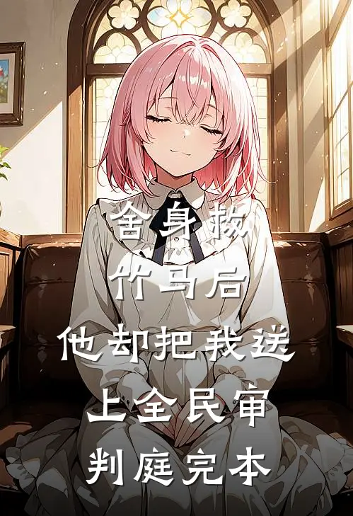 舍身救竹马后，他却把我送上全民审判庭完本