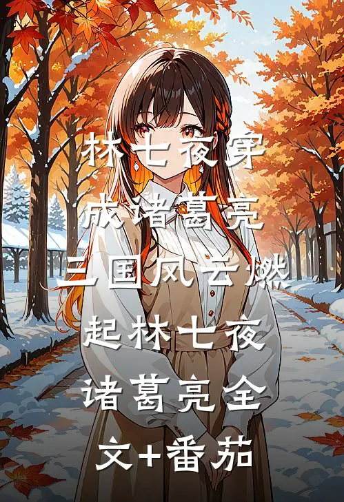 林七夜穿成诸葛亮，三国风云燃起林七夜诸葛亮全文+番茄