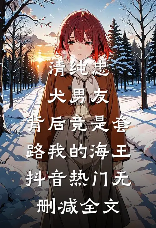 清纯忠犬男友，背后竟是套路我的海王抖音热门无删减全文