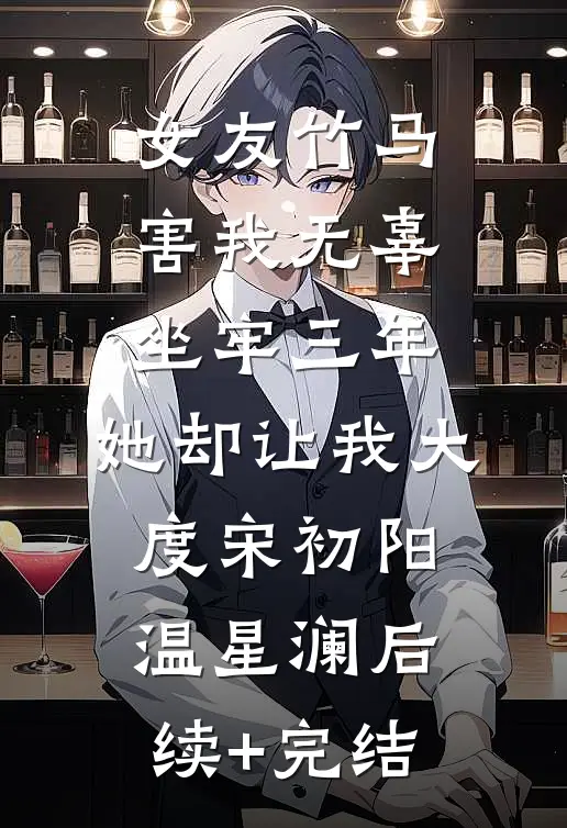 女友竹马害我无辜坐牢三年，她却让我大度宋初阳温星澜后续+完结