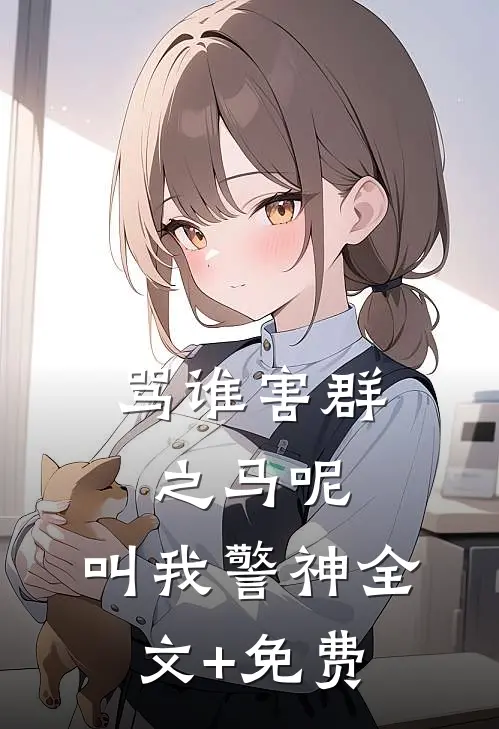 骂谁害群之马呢，叫我警神全文+免费
