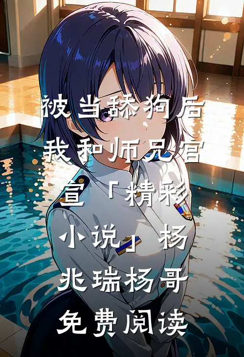 被当舔狗后，我和师兄官宣「精彩小说」杨兆瑞杨哥免费阅读