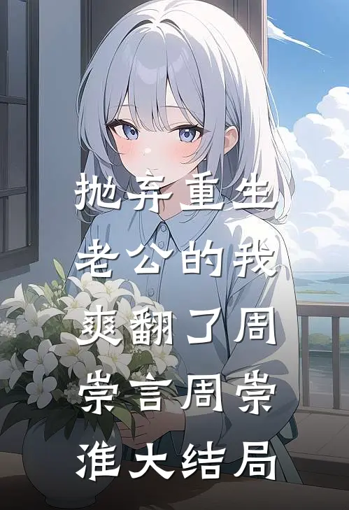 抛弃重生老公的我，爽翻了周崇言周崇淮大结局