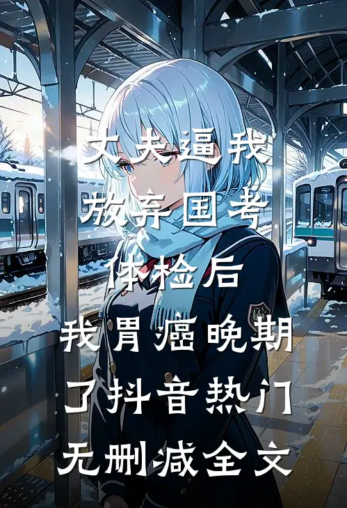 丈夫逼我放弃国考体检后，我胃癌晚期了抖音热门无删减全文