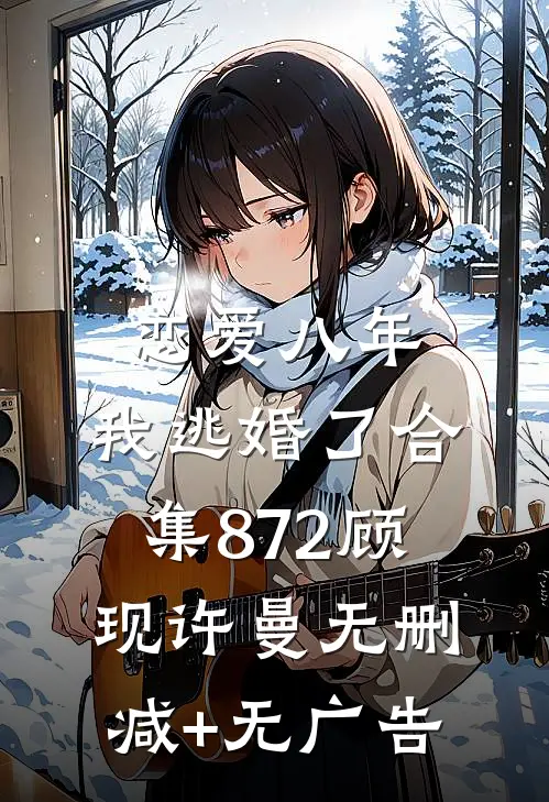 恋爱八年，我逃婚了合集872顾现许曼无删减+无广告