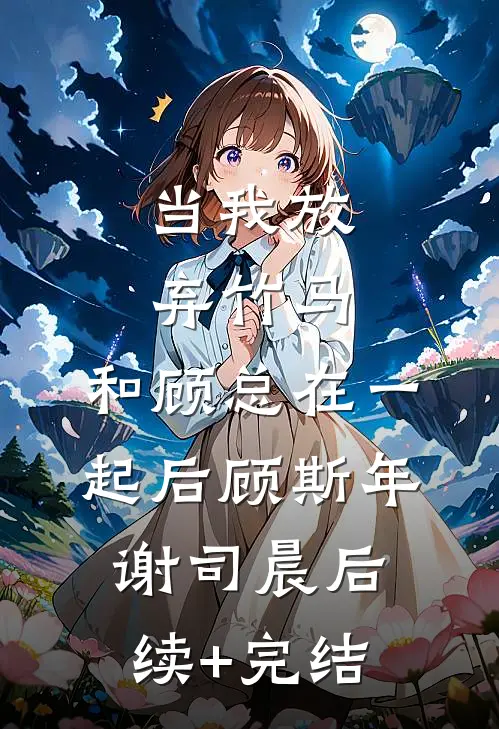 当我放弃竹马，和顾总在一起后顾斯年谢司晨后续+完结