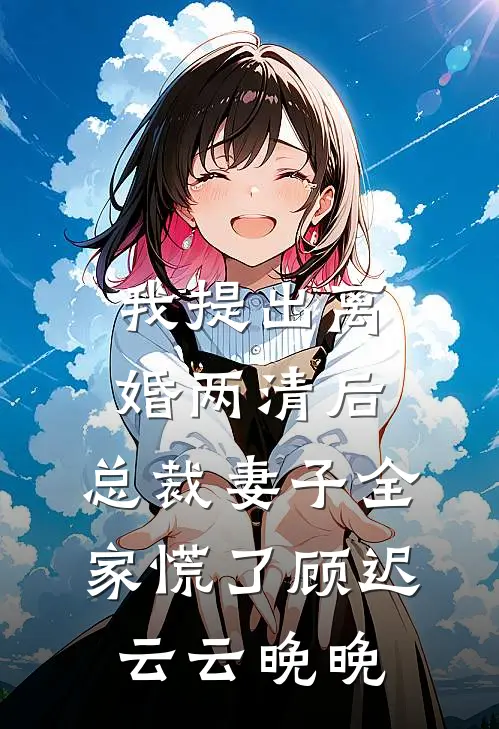 我提出离婚两清后，总裁妻子全家慌了顾迟云云晚晚