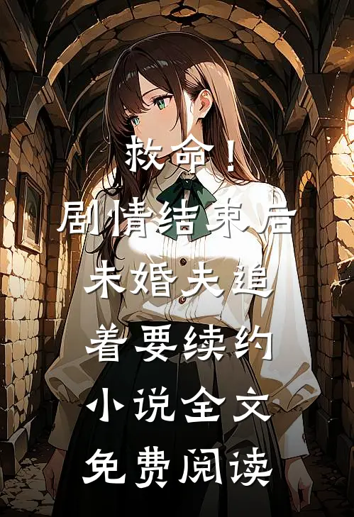 救命！剧情结束后未婚夫追着要续约小说全文免费阅读