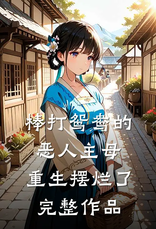棒打鸳鸯的恶人主母，重生摆烂了完整作品