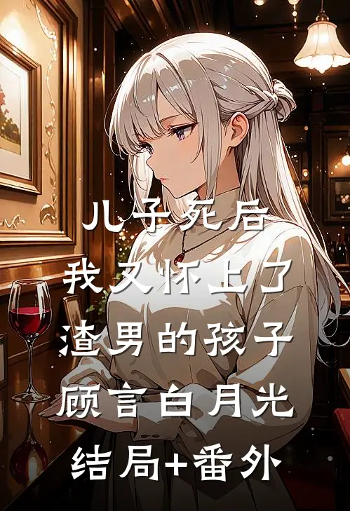 儿子死后，我又怀上了渣男的孩子顾言白月光结局+番外