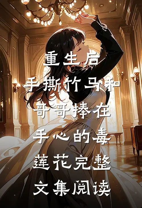 重生后，手撕竹马和哥哥捧在手心的毒莲花完整文集阅读