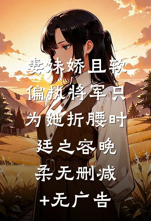 妻妹娇且软，偏执将军只为她折腰时廷之容晚柔无删减+无广告