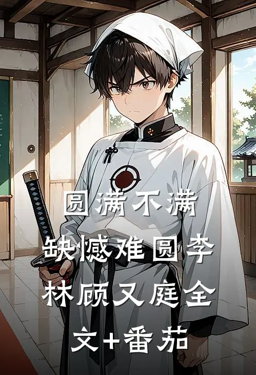 圆满不满，缺憾难圆李林顾又庭全文+番茄