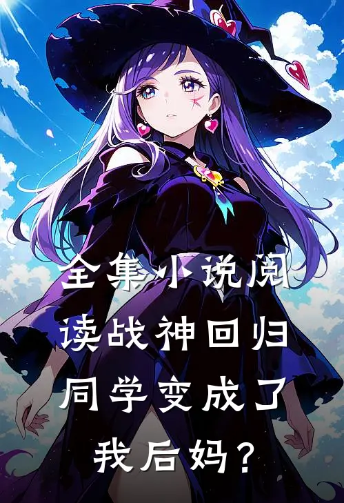 全集小说阅读战神回归：同学变成了我后妈？
