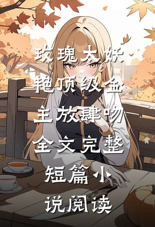 玫瑰太妖艳 顶级金主放肆吻全文完整短篇小说阅读