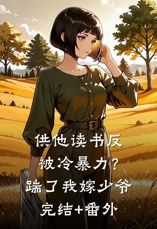 供他读书反被冷暴力？踹了我嫁少爷完结+番外