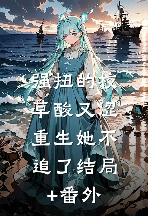 强扭的校草酸又涩，重生她不追了结局+番外