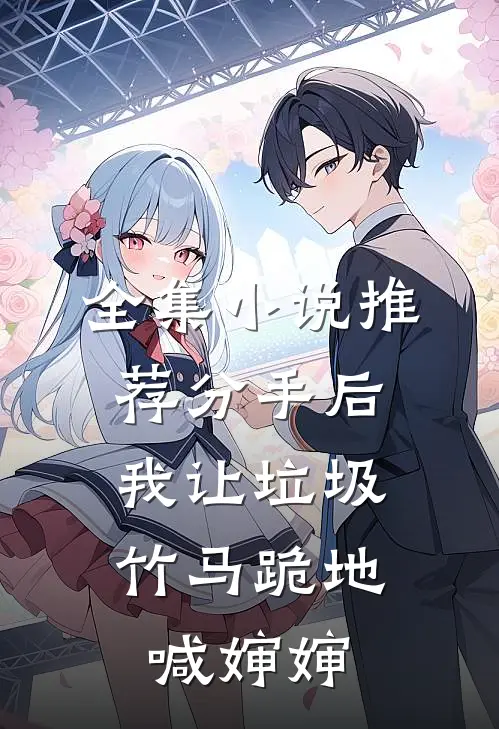 全集小说推荐分手后，我让垃圾竹马跪地喊婶婶