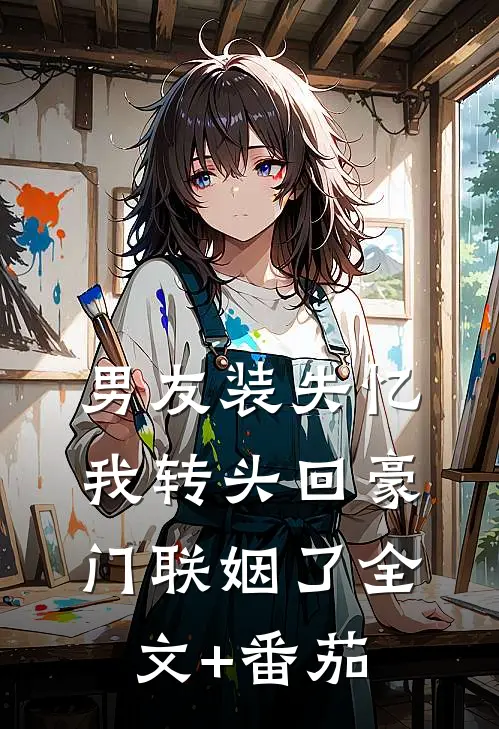 男友装失忆，我转头回豪门联姻了全文+番茄