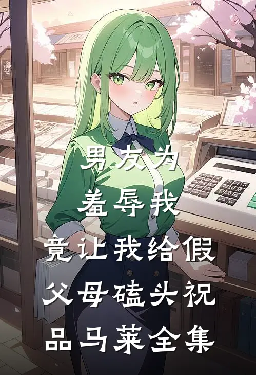 男友为羞辱我，竟让我给假父母磕头祝品马莱 全集