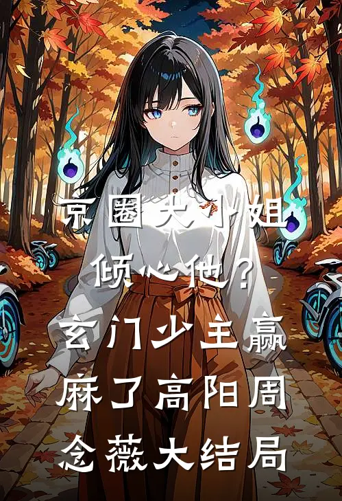 京圈大小姐倾心他？玄门少主赢麻了高阳周念薇大结局
