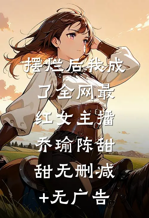 摆烂后我成了全网最红女主播乔瑜陈甜甜无删减+无广告